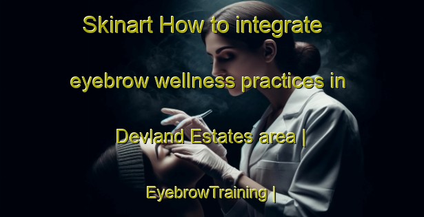 Skinart How to integrate eyebrow wellness practices in Devland Estates area | EyebrowTraining | EyebrowClasses | SkinartTraining-United States